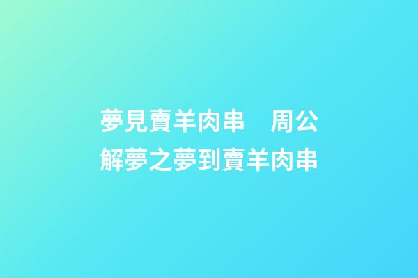 夢見賣羊肉串　周公解夢之夢到賣羊肉串